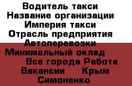 Водитель такси › Название организации ­ Империя такси › Отрасль предприятия ­ Автоперевозки › Минимальный оклад ­ 40 000 - Все города Работа » Вакансии   . Крым,Симоненко